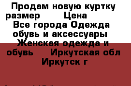 Продам новую куртку.размер 9XL › Цена ­ 1 500 - Все города Одежда, обувь и аксессуары » Женская одежда и обувь   . Иркутская обл.,Иркутск г.